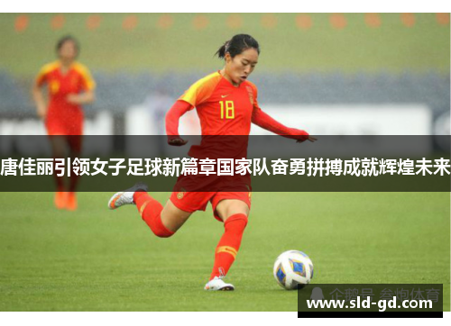 唐佳丽引领女子足球新篇章国家队奋勇拼搏成就辉煌未来