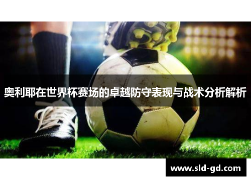 奥利耶在世界杯赛场的卓越防守表现与战术分析解析