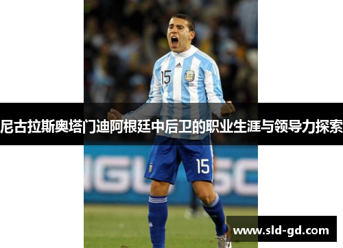 尼古拉斯奥塔门迪阿根廷中后卫的职业生涯与领导力探索