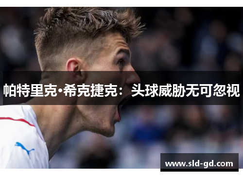 帕特里克·希克捷克：头球威胁无可忽视