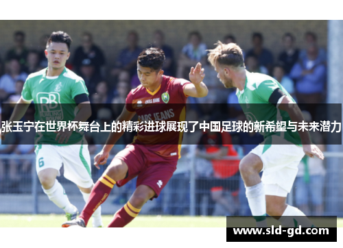 张玉宁在世界杯舞台上的精彩进球展现了中国足球的新希望与未来潜力