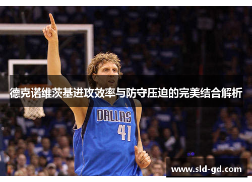德克诺维茨基进攻效率与防守压迫的完美结合解析