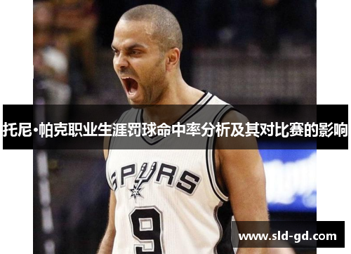 托尼·帕克职业生涯罚球命中率分析及其对比赛的影响