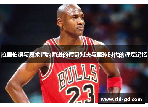 拉里伯德与魔术师约翰逊的传奇对决与篮球时代的辉煌记忆