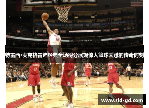 特雷西·麦克格雷迪经典全场得分展现惊人篮球天赋的传奇时刻