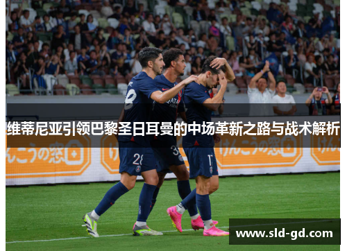 维蒂尼亚引领巴黎圣日耳曼的中场革新之路与战术解析