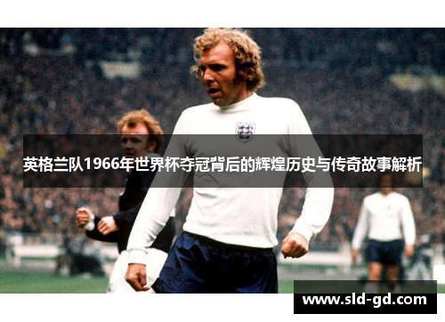 英格兰队1966年世界杯夺冠背后的辉煌历史与传奇故事解析