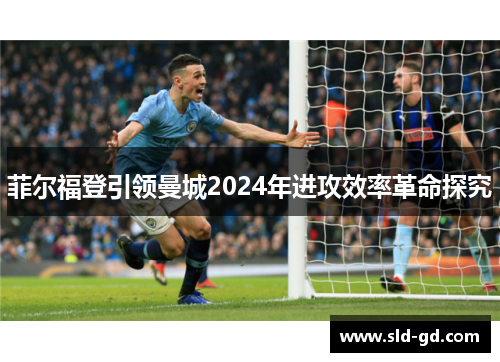菲尔福登引领曼城2024年进攻效率革命探究