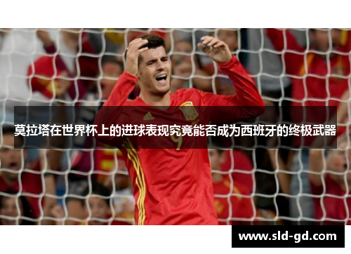 莫拉塔在世界杯上的进球表现究竟能否成为西班牙的终极武器