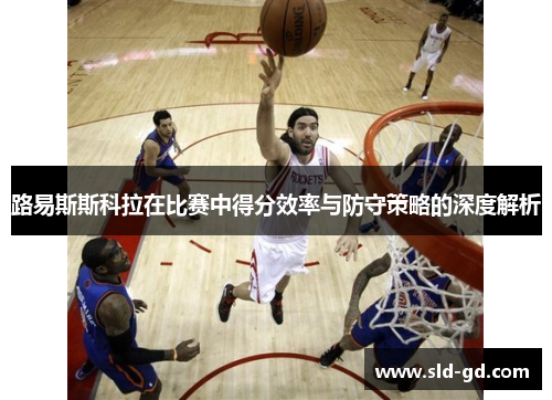 路易斯斯科拉在比赛中得分效率与防守策略的深度解析