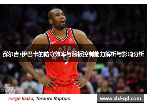 赛尔吉·伊巴卡的防守效率与篮板控制能力解析与影响分析