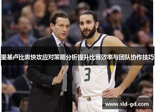 里基卢比奥快攻应对策略分析提升比赛效率与团队协作技巧