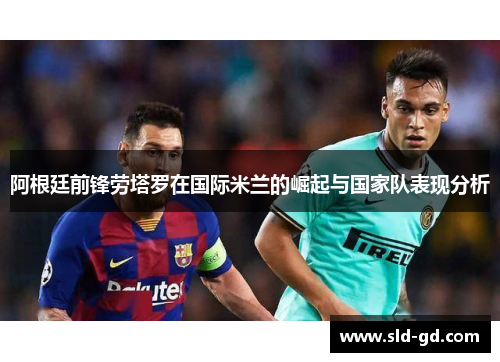 阿根廷前锋劳塔罗在国际米兰的崛起与国家队表现分析