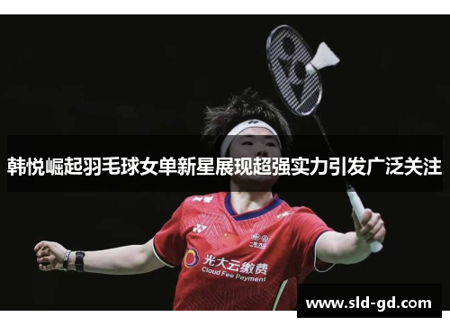 韩悦崛起羽毛球女单新星展现超强实力引发广泛关注