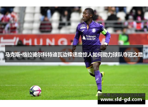 马克斯·格拉德尔科特迪瓦边锋速度惊人如何助力球队夺冠之路