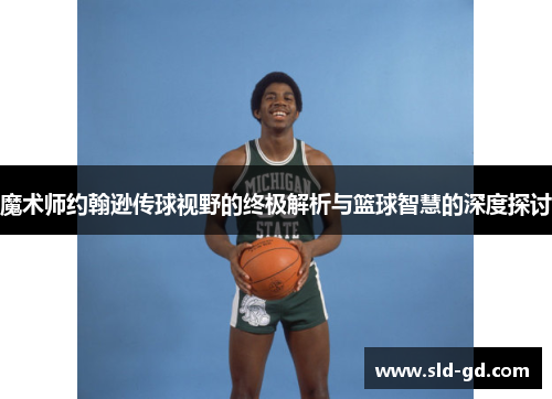 魔术师约翰逊传球视野的终极解析与篮球智慧的深度探讨