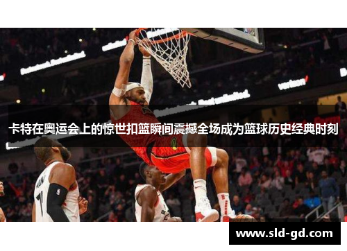 卡特在奥运会上的惊世扣篮瞬间震撼全场成为篮球历史经典时刻