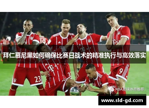 拜仁慕尼黑如何确保比赛日战术的精准执行与高效落实
