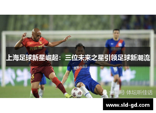 上海足球新星崛起：三位未来之星引领足球新潮流