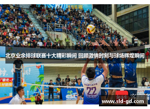 北京业余排球联赛十大精彩瞬间 回顾激情时刻与球场辉煌瞬间