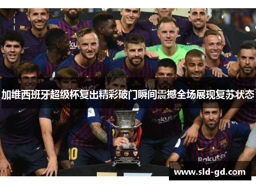加维西班牙超级杯复出精彩破门瞬间震撼全场展现复苏状态