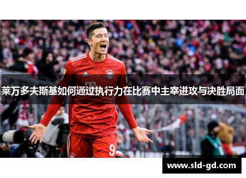莱万多夫斯基如何通过执行力在比赛中主宰进攻与决胜局面 莱万多夫斯基如何通过执行力在比赛中主宰进攻与决胜局面