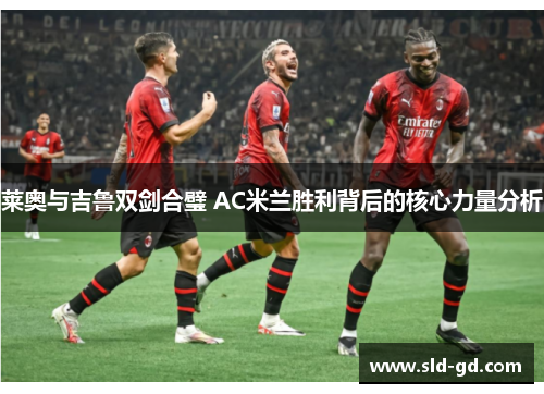 莱奥与吉鲁双剑合璧 AC米兰胜利背后的核心力量分析 莱奥与吉鲁双剑合璧 AC米兰胜利背后的核心力量分析