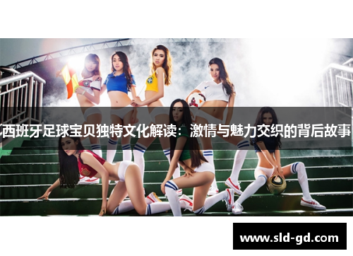 西班牙足球宝贝独特文化解读:激情与魅力交织的背后故事 西班牙足球宝贝独特文化解读:激情与魅力交织的背后故事