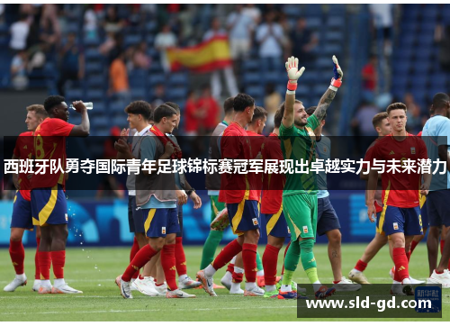 西班牙队勇夺国际青年足球锦标赛冠军展现出卓越实力与未来潜力 西班牙队勇夺国际青年足球锦标赛冠军展现出卓越实力与未来潜力