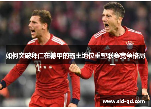 如何突破拜仁在德甲的霸主地位重塑联赛竞争格局 如何突破拜仁在德甲的霸主地位重塑联赛竞争格局