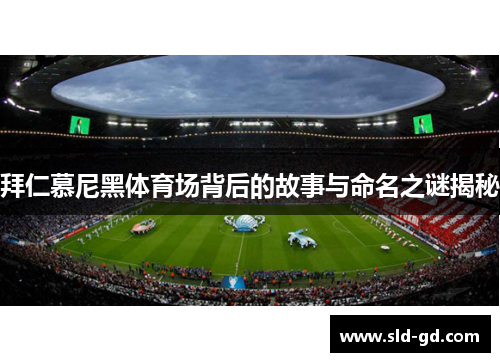 拜仁慕尼黑体育场背后的故事与命名之谜揭秘