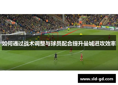 如何通过战术调整与球员配合提升曼城进攻效率