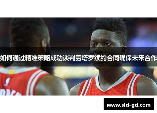 如何通过精准策略成功谈判劳塔罗续约合同确保未来合作