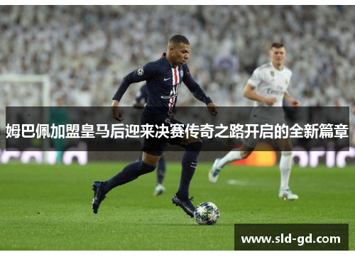 姆巴佩加盟皇马后迎来决赛传奇之路开启的全新篇章