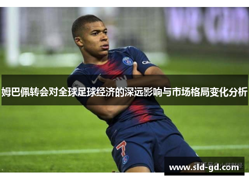 姆巴佩转会对全球足球经济的深远影响与市场格局变化分析