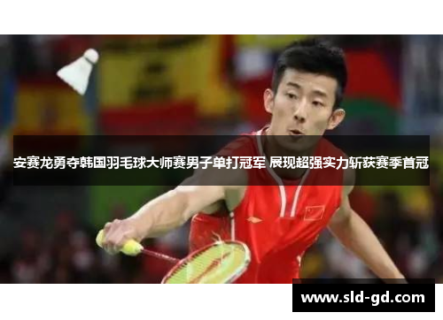 安赛龙勇夺韩国羽毛球大师赛男子单打冠军 展现超强实力斩获赛季首冠