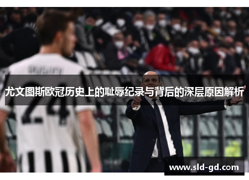 尤文图斯欧冠历史上的耻辱纪录与背后的深层原因解析