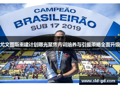 尤文图斯重建计划曝光聚焦青训培养与引援策略全面升级