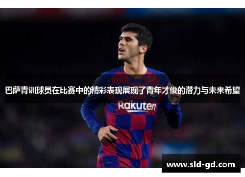 巴萨青训球员在比赛中的精彩表现展现了青年才俊的潜力与未来希望