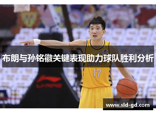 布朗与孙铭徽关键表现助力球队胜利分析