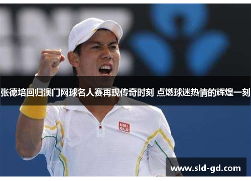 张德培回归澳门网球名人赛再现传奇时刻 点燃球迷热情的辉煌一刻