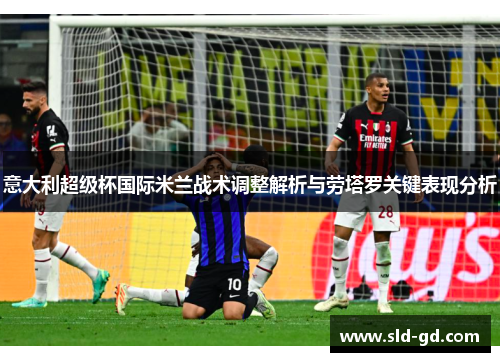 意大利超级杯国际米兰战术调整解析与劳塔罗关键表现分析 意大利超级杯国际米兰战术调整解析与劳塔罗关键表现分析