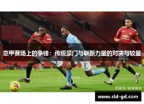 意甲赛场上的争锋：传统豪门与崭新力量的对决与较量