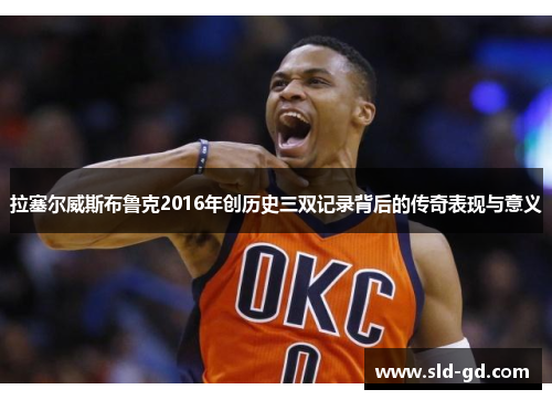 拉塞尔威斯布鲁克2016年创历史三双记录背后的传奇表现与意义