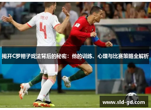 揭开C罗帽子戏法背后的秘密:他的训练、心理与比赛策略全解析 揭开C罗帽子戏法背后的秘密:他的训练、心理与比赛策略全解析