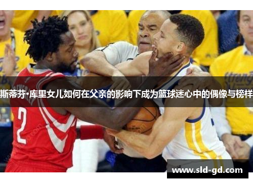 斯蒂芬·库里女儿如何在父亲的影响下成为篮球迷心中的偶像与榜样