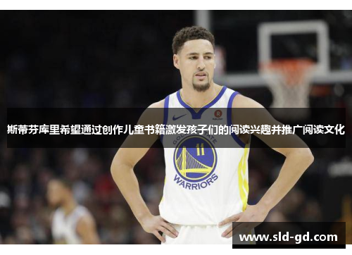 斯蒂芬库里希望通过创作儿童书籍激发孩子们的阅读兴趣并推广阅读文化