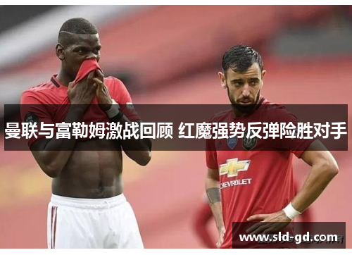 曼联与富勒姆激战回顾 红魔强势反弹险胜对手