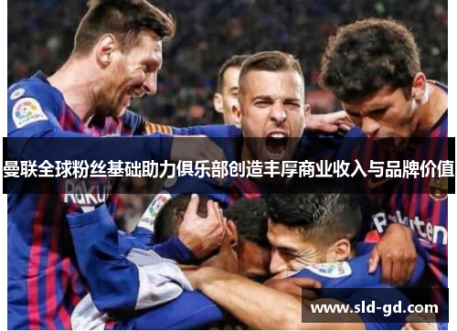 曼联全球粉丝基础助力俱乐部创造丰厚商业收入与品牌价值