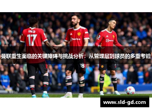 曼联重生面临的关键障碍与挑战分析：从管理层到球员的多重考验